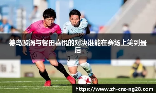 德岛漩涡与馨田喜悦的对决谁能在赛场上笑到最后