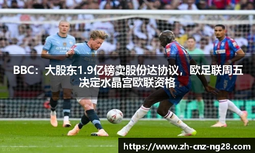 BBC：大股东1.9亿镑卖股份达协议，欧足联周五决定水晶宫欧联资格
